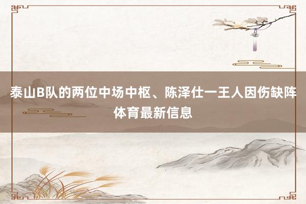 泰山B队的两位中场中枢、陈泽仕一王人因伤缺阵体育最新信息