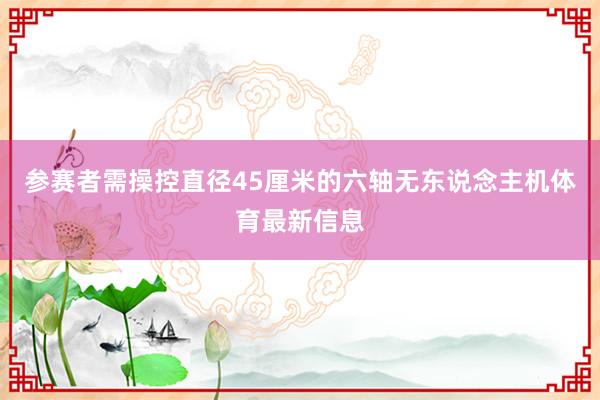 参赛者需操控直径45厘米的六轴无东说念主机体育最新信息