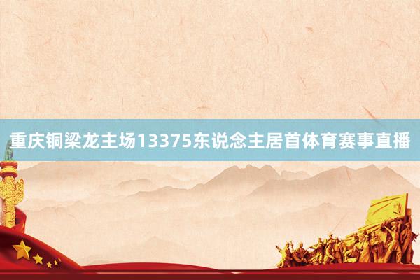 重庆铜梁龙主场13375东说念主居首体育赛事直播