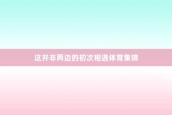 这并非两边的初次相遇体育集锦