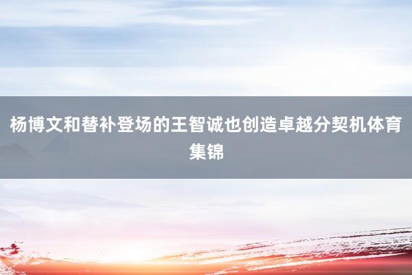 杨博文和替补登场的王智诚也创造卓越分契机体育集锦