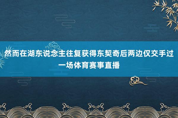 然而在湖东说念主往复获得东契奇后两边仅交手过一场体育赛事直播