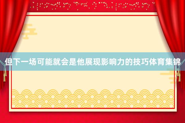 但下一场可能就会是他展现影响力的技巧体育集锦