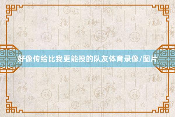 好像传给比我更能投的队友体育录像/图片