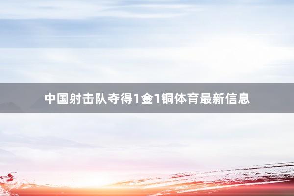 中国射击队夺得1金1铜体育最新信息