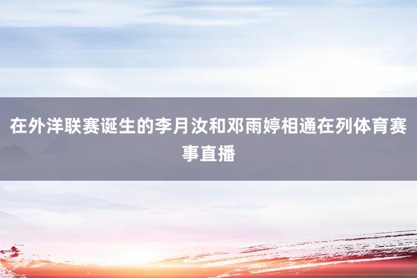 在外洋联赛诞生的李月汝和邓雨婷相通在列体育赛事直播