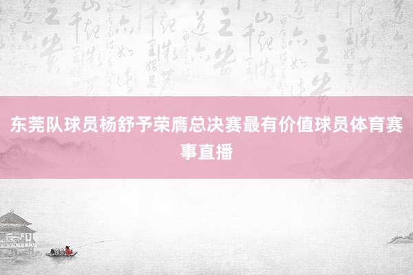 东莞队球员杨舒予荣膺总决赛最有价值球员体育赛事直播