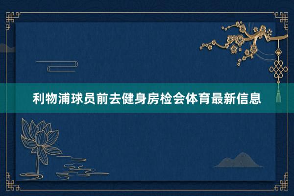利物浦球员前去健身房检会体育最新信息