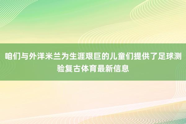 咱们与外洋米兰为生涯艰巨的儿童们提供了足球测验复古体育最新信息