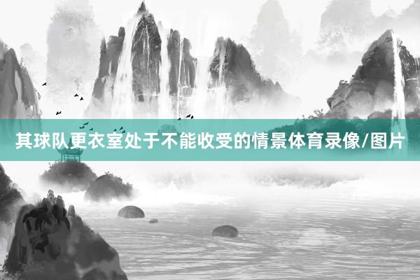 其球队更衣室处于不能收受的情景体育录像/图片