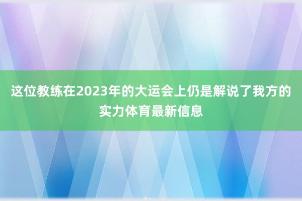 这位教练在2023年的大运会上仍是解说了我方的实力体育最新信息