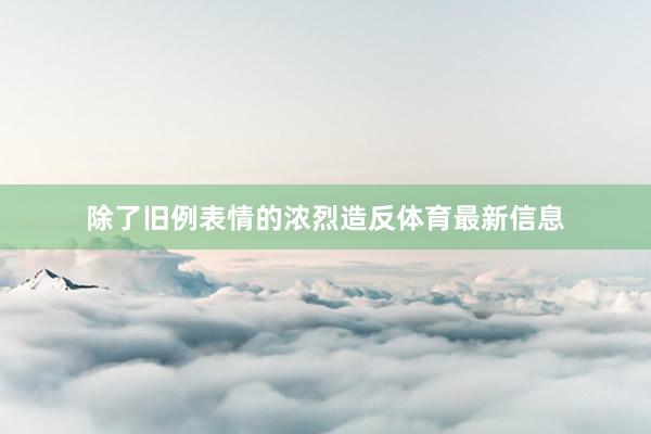 除了旧例表情的浓烈造反体育最新信息