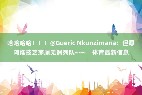 哈哈哈哈！！！@Gueric Nkunzimana：但愿阿谁技艺茅厕无谓列队~~~    体育最新信息