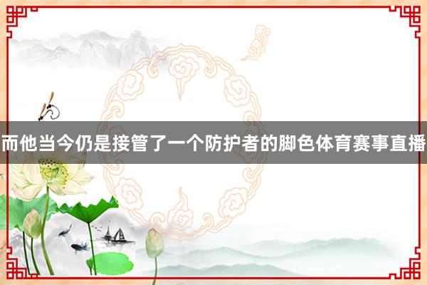 而他当今仍是接管了一个防护者的脚色体育赛事直播