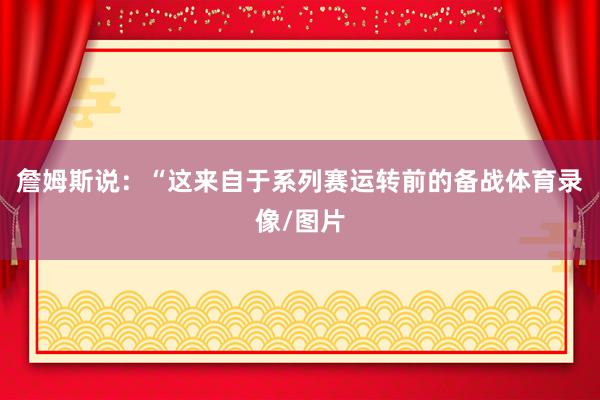 詹姆斯说：“这来自于系列赛运转前的备战体育录像/图片