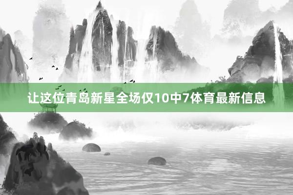 让这位青岛新星全场仅10中7体育最新信息