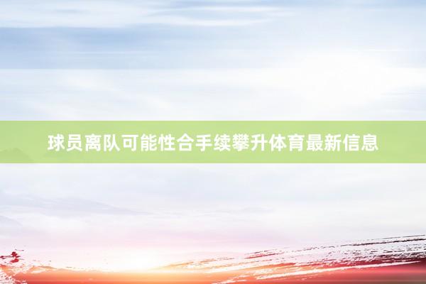 球员离队可能性合手续攀升体育最新信息