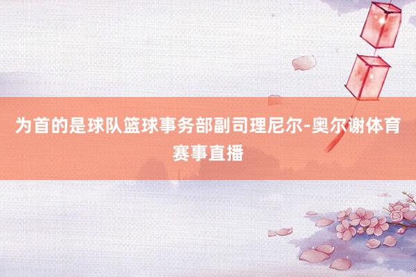 为首的是球队篮球事务部副司理尼尔-奥尔谢体育赛事直播
