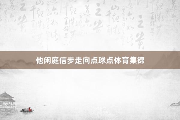 他闲庭信步走向点球点体育集锦