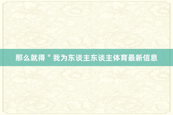 那么就得＂我为东谈主东谈主体育最新信息