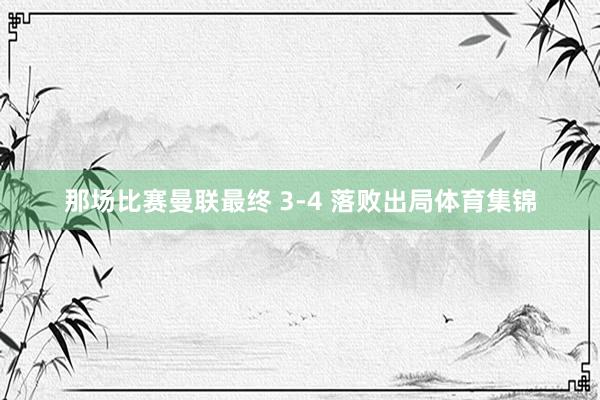 那场比赛曼联最终 3-4 落败出局体育集锦