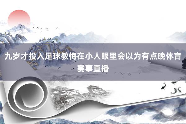 九岁才投入足球教悔在小人眼里会以为有点晚体育赛事直播