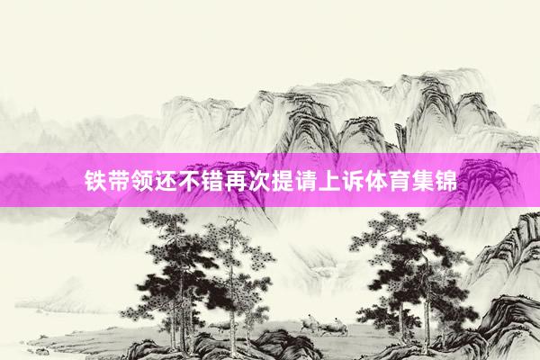 铁带领还不错再次提请上诉体育集锦