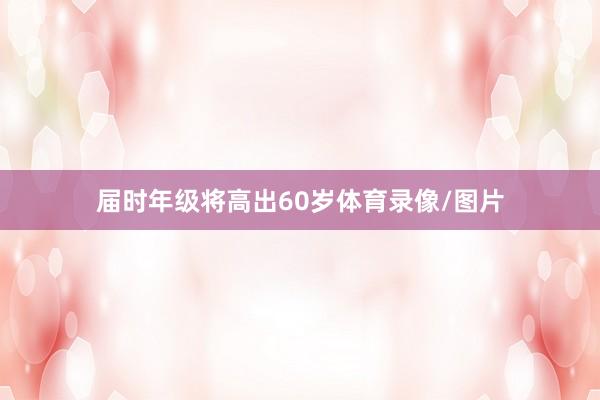 届时年级将高出60岁体育录像/图片