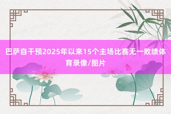 巴萨自干预2025年以来15个主场比赛无一败绩体育录像/图片