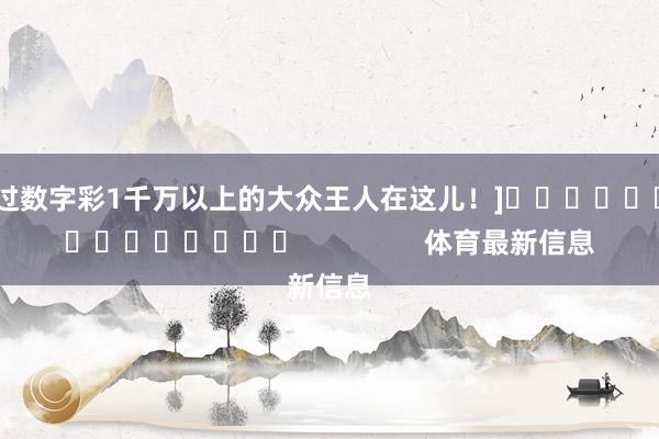 中过数字彩1千万以上的大众王人在这儿！]															                体育最新信息