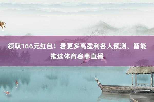 领取166元红包！看更多高盈利各人预测、智能推选体育赛事直播