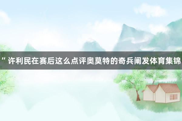 ”许利民在赛后这么点评奥莫特的奇兵阐发体育集锦