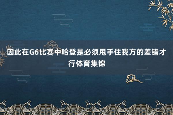 因此在G6比赛中哈登是必须甩手住我方的差错才行体育集锦