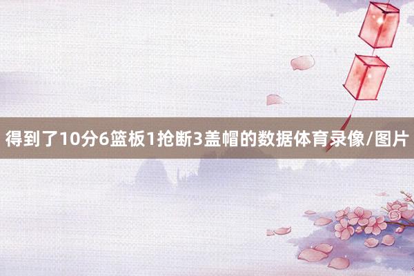 得到了10分6篮板1抢断3盖帽的数据体育录像/图片