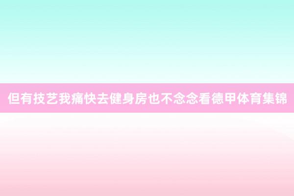 但有技艺我痛快去健身房也不念念看德甲体育集锦