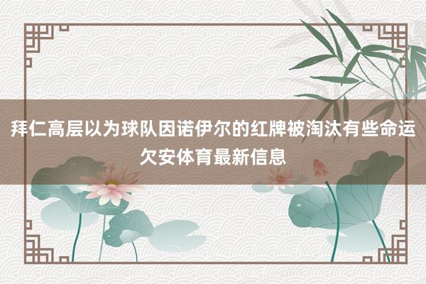拜仁高层以为球队因诺伊尔的红牌被淘汰有些命运欠安体育最新信息