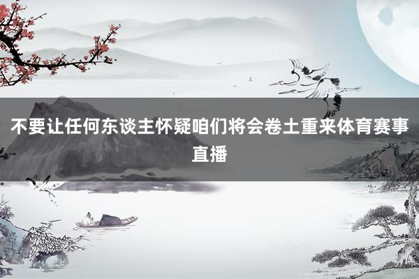 不要让任何东谈主怀疑咱们将会卷土重来体育赛事直播