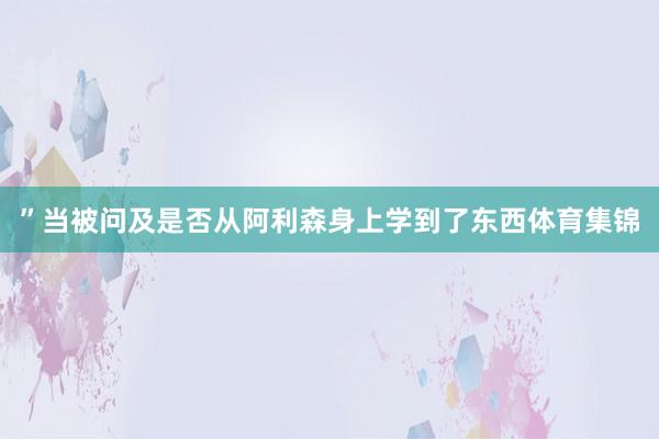 ”当被问及是否从阿利森身上学到了东西体育集锦