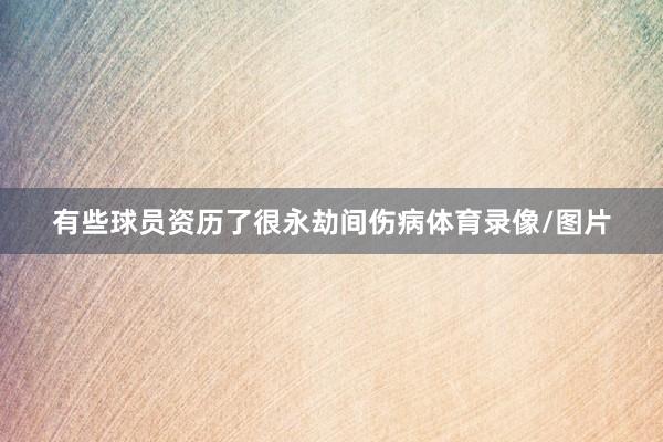 有些球员资历了很永劫间伤病体育录像/图片