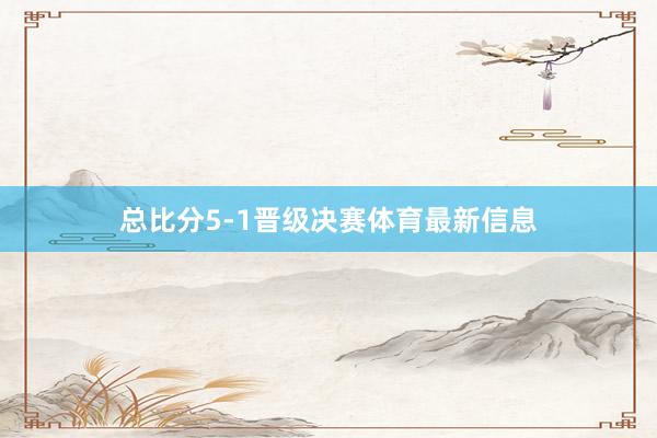 总比分5-1晋级决赛体育最新信息
