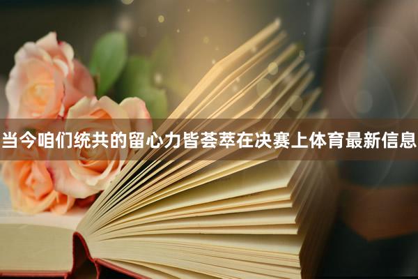 当今咱们统共的留心力皆荟萃在决赛上体育最新信息