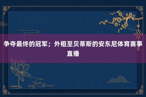争夺最终的冠军；外租至贝蒂斯的安东尼体育赛事直播