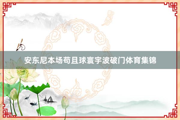 安东尼本场苟且球寰宇波破门体育集锦