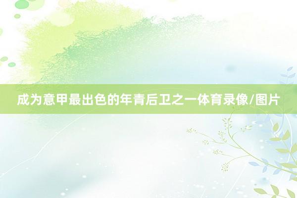 成为意甲最出色的年青后卫之一体育录像/图片