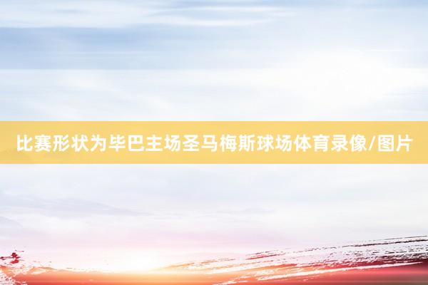 比赛形状为毕巴主场圣马梅斯球场体育录像/图片