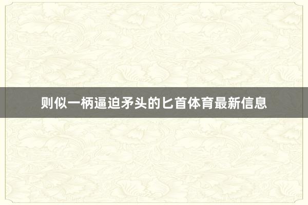 则似一柄逼迫矛头的匕首体育最新信息