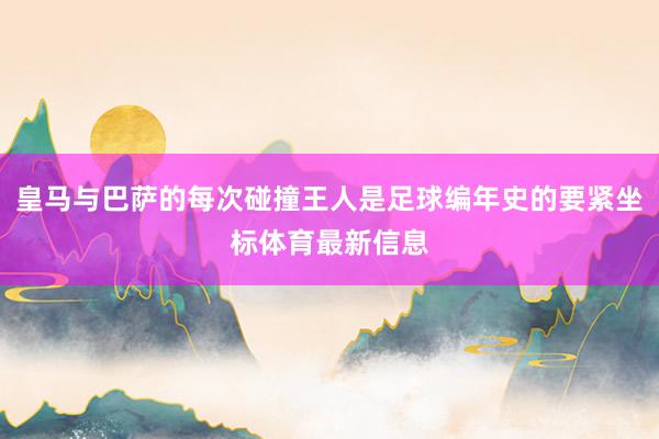 皇马与巴萨的每次碰撞王人是足球编年史的要紧坐标体育最新信息