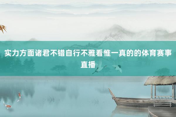 实力方面诸君不错自行不雅看惟一真的的体育赛事直播