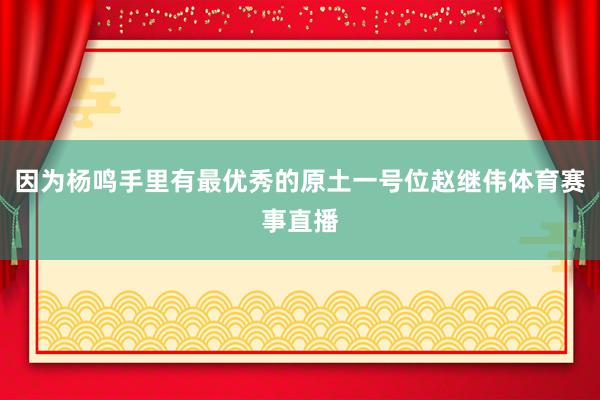 因为杨鸣手里有最优秀的原土一号位赵继伟体育赛事直播