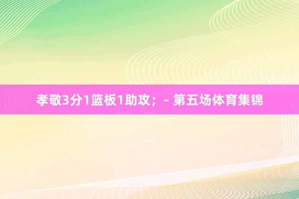 孝敬3分1篮板1助攻；- 第五场体育集锦